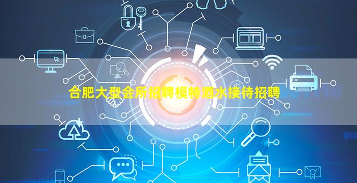 合肥大型会所招聘模特酒水接待招聘
